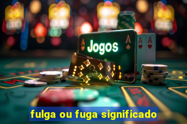 fulga ou fuga significado